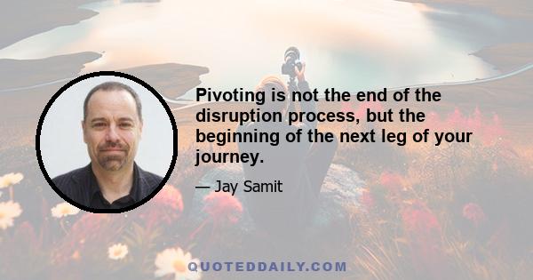 Pivoting is not the end of the disruption process, but the beginning of the next leg of your journey.