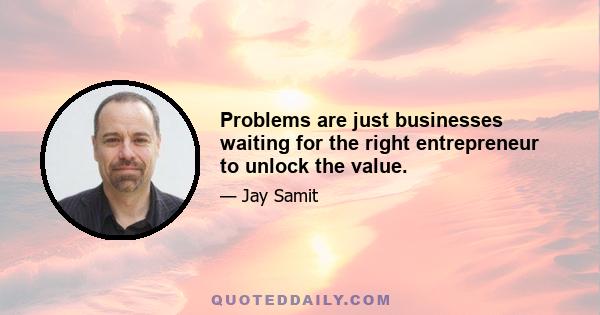 Problems are just businesses waiting for the right entrepreneur to unlock the value.