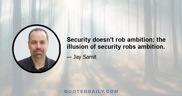 Security doesn't rob ambition; the illusion of security robs ambition.