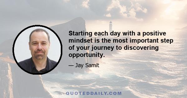 Starting each day with a positive mindset is the most important step of your journey to discovering opportunity.