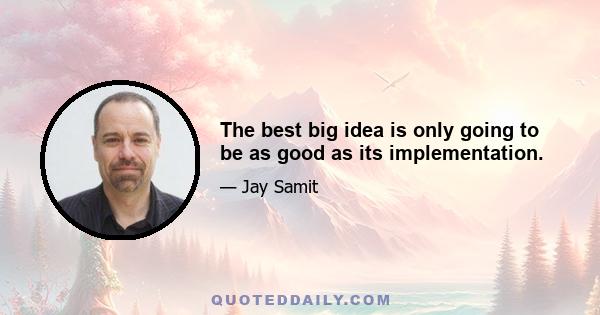 The best big idea is only going to be as good as its implementation.