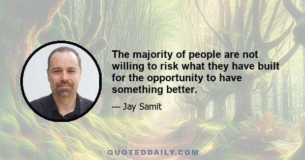 The majority of people are not willing to risk what they have built for the opportunity to have something better.