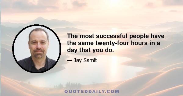 The most successful people have the same twenty-four hours in a day that you do.