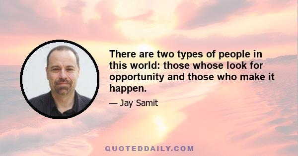 There are two types of people in this world: those whose look for opportunity and those who make it happen.