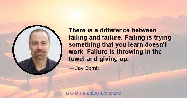 There is a difference between failing and failure. Failing is trying something that you learn doesn't work. Failure is throwing in the towel and giving up.