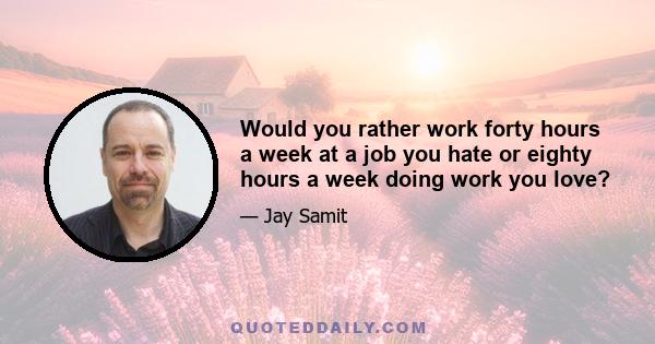 Would you rather work forty hours a week at a job you hate or eighty hours a week doing work you love?