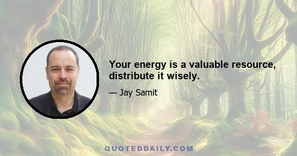 Your energy is a valuable resource, distribute it wisely.