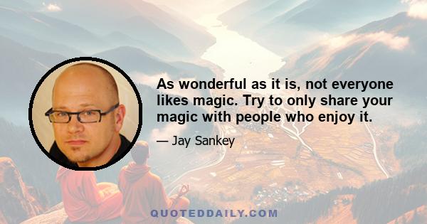 As wonderful as it is, not everyone likes magic. Try to only share your magic with people who enjoy it.