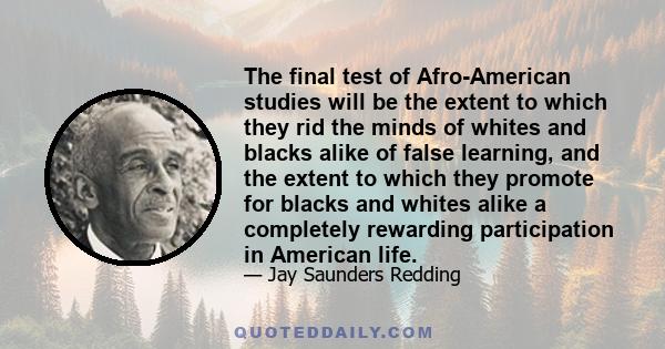 The final test of Afro-American studies will be the extent to which they rid the minds of whites and blacks alike of false learning, and the extent to which they promote for blacks and whites alike a completely