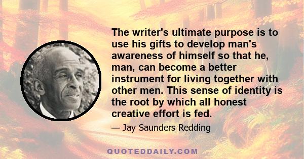 The writer's ultimate purpose is to use his gifts to develop man's awareness of himself so that he, man, can become a better instrument for living together with other men. This sense of identity is the root by which all 