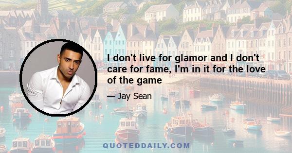 I don't live for glamor and I don't care for fame, I'm in it for the love of the game