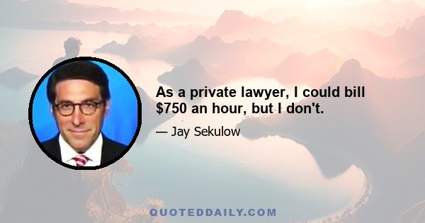 As a private lawyer, I could bill $750 an hour, but I don't.