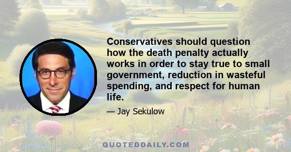 Conservatives should question how the death penalty actually works in order to stay true to small government, reduction in wasteful spending, and respect for human life.