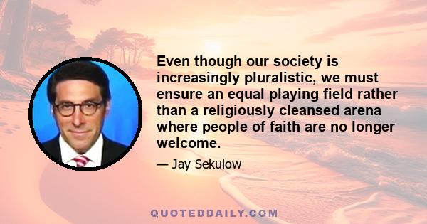 Even though our society is increasingly pluralistic, we must ensure an equal playing field rather than a religiously cleansed arena where people of faith are no longer welcome.