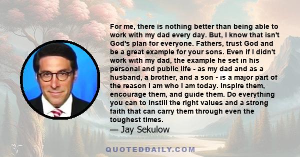 For me, there is nothing better than being able to work with my dad every day. But, I know that isn't God's plan for everyone. Fathers, trust God and be a great example for your sons. Even if I didn't work with my dad,