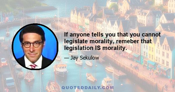 If anyone tells you that you cannot legislate morality, remeber that legislation IS morality.