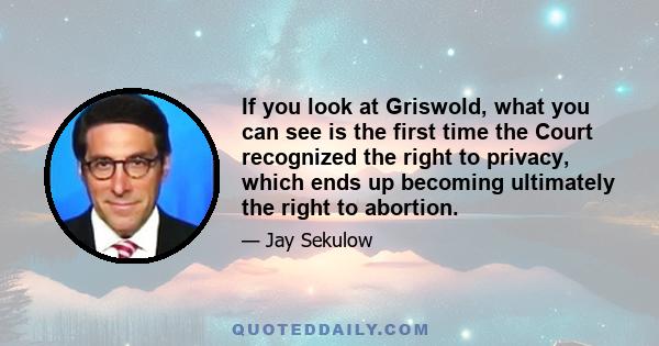 If you look at Griswold, what you can see is the first time the Court recognized the right to privacy, which ends up becoming ultimately the right to abortion.