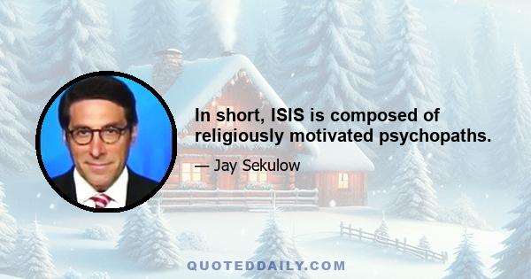 In short, ISIS is composed of religiously motivated psychopaths.