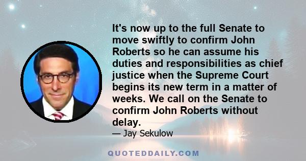 It's now up to the full Senate to move swiftly to confirm John Roberts so he can assume his duties and responsibilities as chief justice when the Supreme Court begins its new term in a matter of weeks. We call on the