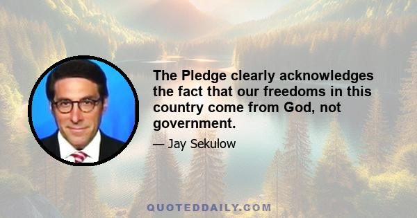 The Pledge clearly acknowledges the fact that our freedoms in this country come from God, not government.