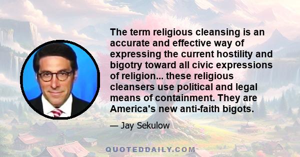 The term religious cleansing is an accurate and effective way of expressing the current hostility and bigotry toward all civic expressions of religion... these religious cleansers use political and legal means of