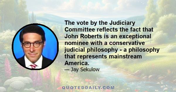 The vote by the Judiciary Committee reflects the fact that John Roberts is an exceptional nominee with a conservative judicial philosophy - a philosophy that represents mainstream America.