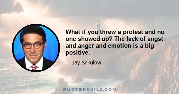 What if you threw a protest and no one showed up? The lack of angst and anger and emotion is a big positive.