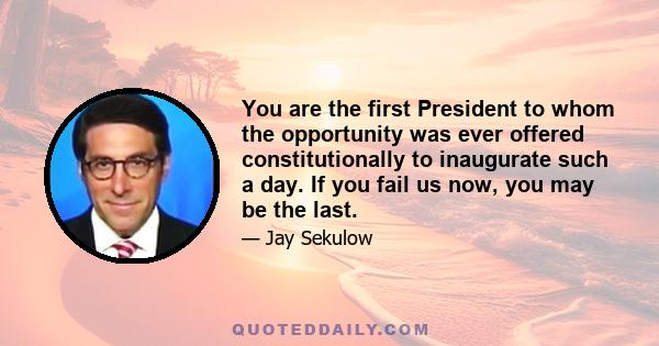 You are the first President to whom the opportunity was ever offered constitutionally to inaugurate such a day. If you fail us now, you may be the last.