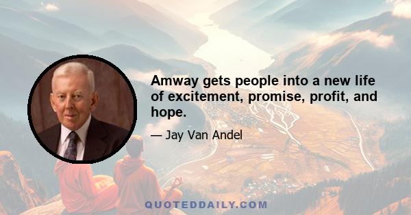 Amway gets people into a new life of excitement, promise, profit, and hope.