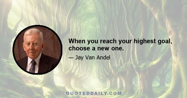 When you reach your highest goal, choose a new one.