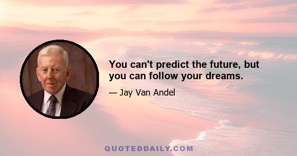 You can't predict the future, but you can follow your dreams.