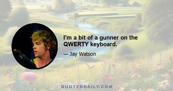 I'm a bit of a gunner on the QWERTY keyboard.