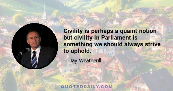 Civility is perhaps a quaint notion but civility in Parliament is something we should always strive to uphold.