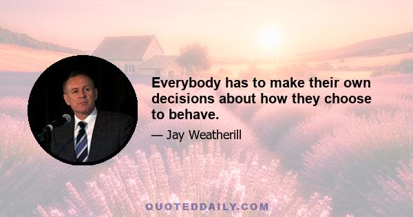 Everybody has to make their own decisions about how they choose to behave.