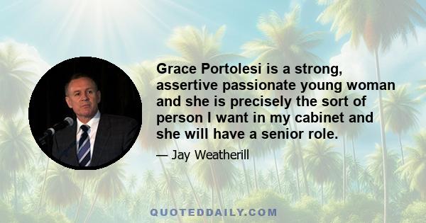 Grace Portolesi is a strong, assertive passionate young woman and she is precisely the sort of person I want in my cabinet and she will have a senior role.