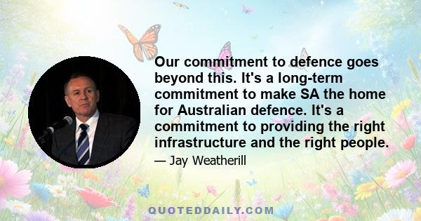 Our commitment to defence goes beyond this. It's a long-term commitment to make SA the home for Australian defence. It's a commitment to providing the right infrastructure and the right people.