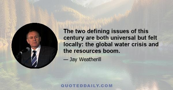 The two defining issues of this century are both universal but felt locally: the global water crisis and the resources boom.