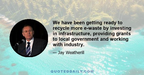 We have been getting ready to recycle more e-waste by investing in infrastructure, providing grants to local government and working with industry.