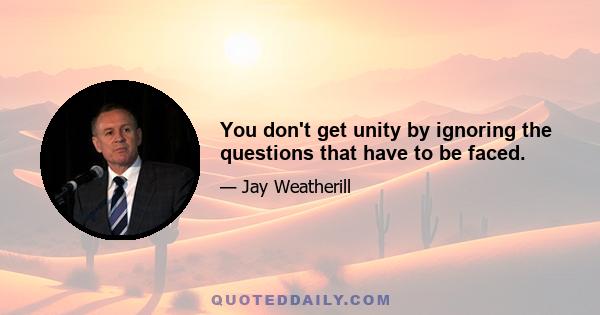 You don't get unity by ignoring the questions that have to be faced.