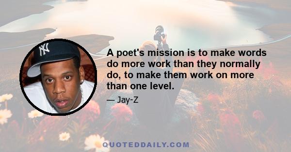 A poet's mission is to make words do more work than they normally do, to make them work on more than one level.