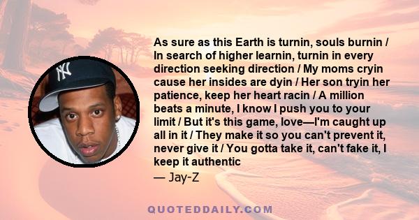 As sure as this Earth is turnin, souls burnin / In search of higher learnin, turnin in every direction seeking direction / My moms cryin cause her insides are dyin / Her son tryin her patience, keep her heart racin / A