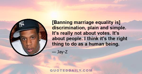 [Banning marriage equality is] discrimination, plain and simple. It's really not about votes. It's about people. I think it's the right thing to do as a human being.