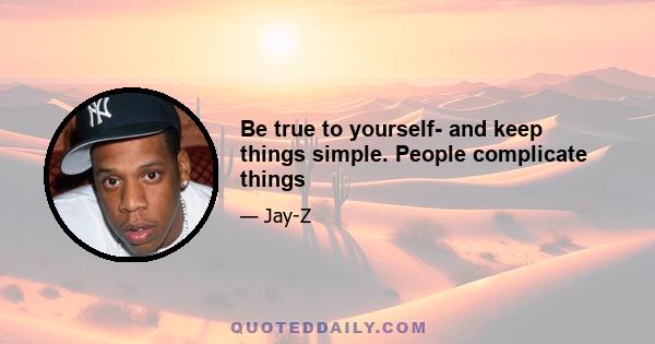 Be true to yourself- and keep things simple. People complicate things