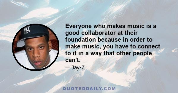 Everyone who makes music is a good collaborator at their foundation because in order to make music, you have to connect to it in a way that other people can't.