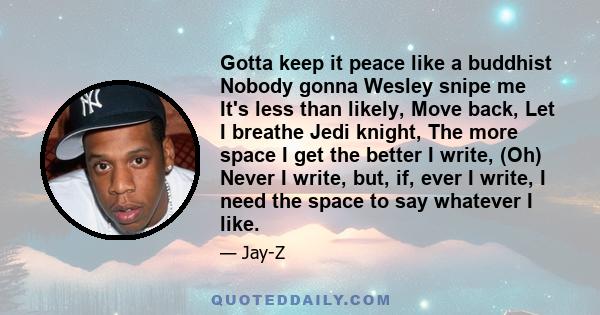 Gotta keep it peace like a buddhist Nobody gonna Wesley snipe me It's less than likely, Move back, Let I breathe Jedi knight, The more space I get the better I write, (Oh) Never I write, but, if, ever I write, I need