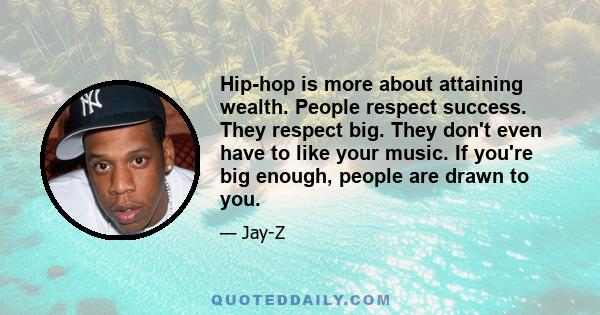 Hip-hop is more about attaining wealth. People respect success. They respect big. They don't even have to like your music. If you're big enough, people are drawn to you.