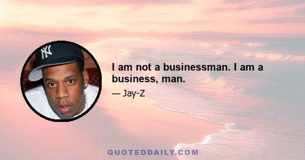 I am not a businessman. I am a business, man.