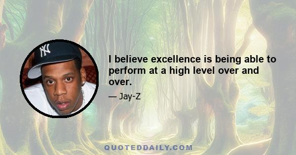 I believe excellence is being able to perform at a high level over and over.