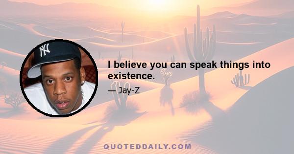 I believe you can speak things into existence.