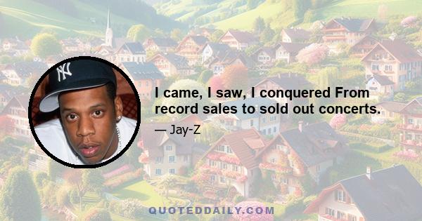 I came, I saw, I conquered From record sales to sold out concerts.